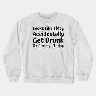 Looks Like I may Accidentally Get Drunk On Purpose Today. Funny Drinking Saying Crewneck Sweatshirt